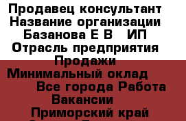 Продавец-консультант › Название организации ­ Базанова Е.В., ИП › Отрасль предприятия ­ Продажи › Минимальный оклад ­ 15 000 - Все города Работа » Вакансии   . Приморский край,Спасск-Дальний г.